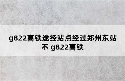 g822高铁途经站点经过郑州东站不 g822高铁